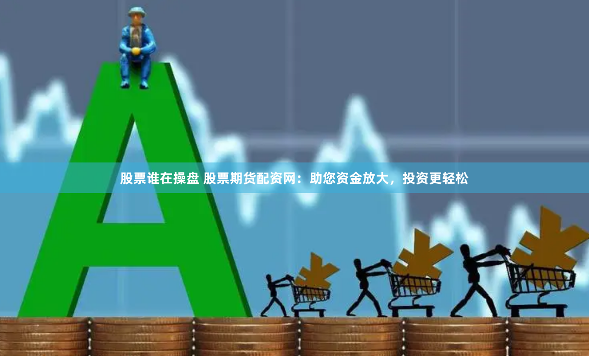 股票谁在操盘 股票期货配资网：助您资金放大，投资更轻松