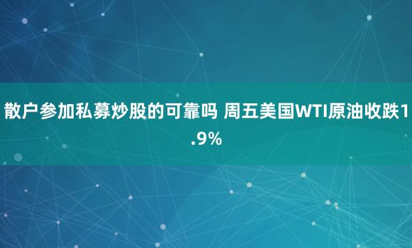 散户参加私募炒股的可靠吗 周五美国WTI原油收跌1.9%