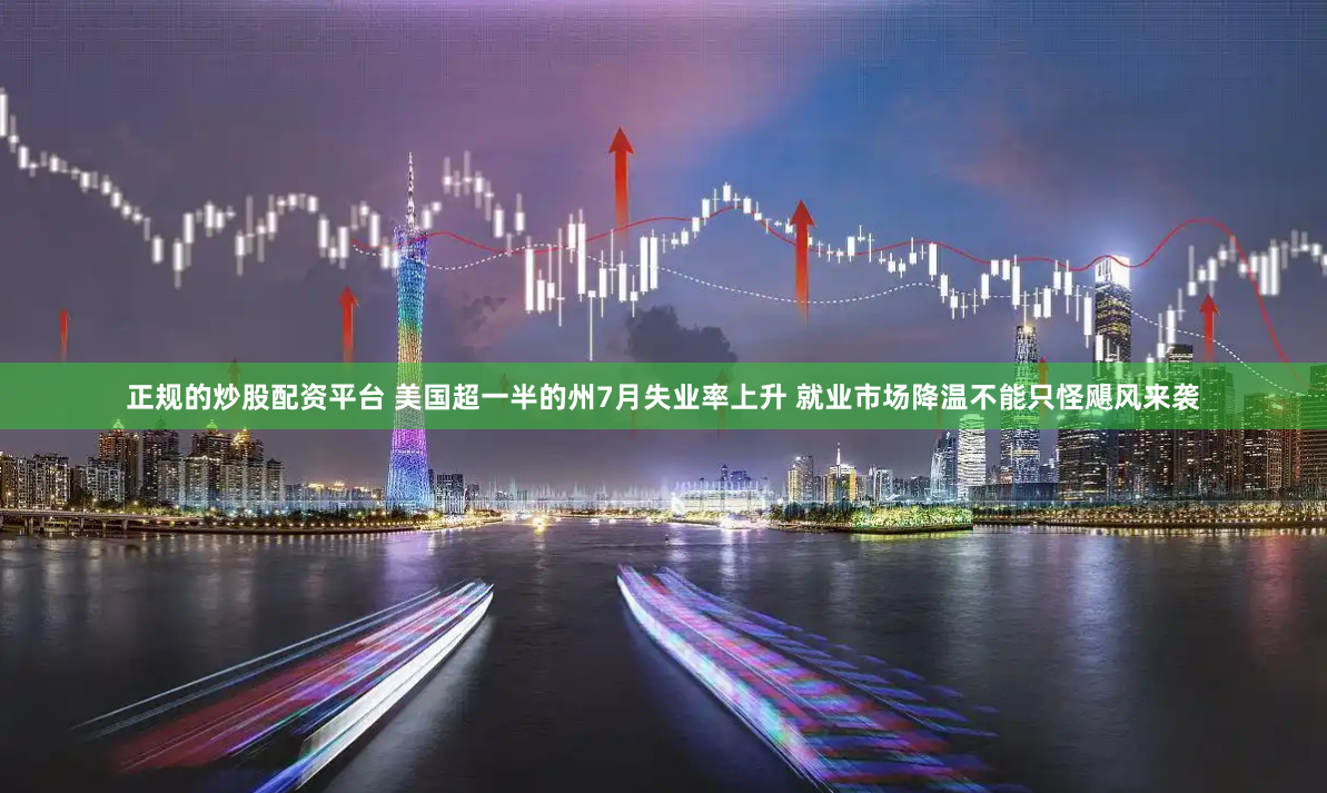 正规的炒股配资平台 美国超一半的州7月失业率上升 就业市场降温不能只怪飓风来袭