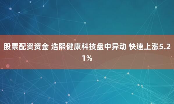 股票配资资金 浩熙健康科技盘中异动 快速上涨5.21%