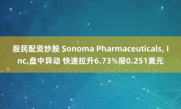 股民配资炒股 Sonoma Pharmaceuticals, Inc.盘中异动 快速拉升6.73%报0.251美元