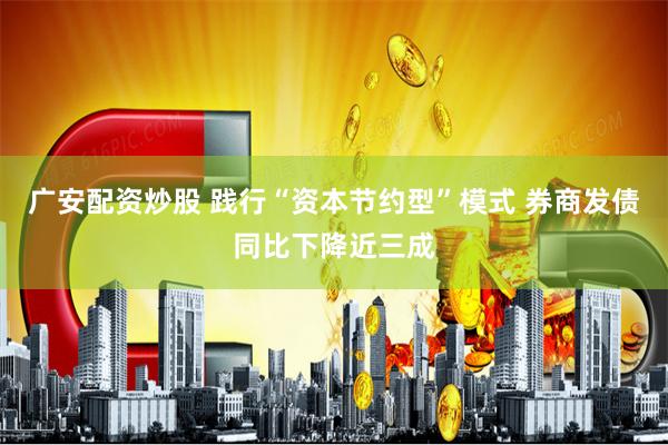 广安配资炒股 践行“资本节约型”模式 券商发债同比下降近三成