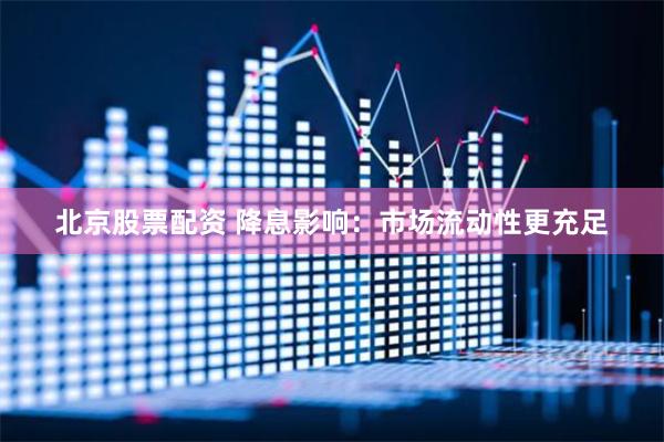 北京股票配资 降息影响：市场流动性更充足