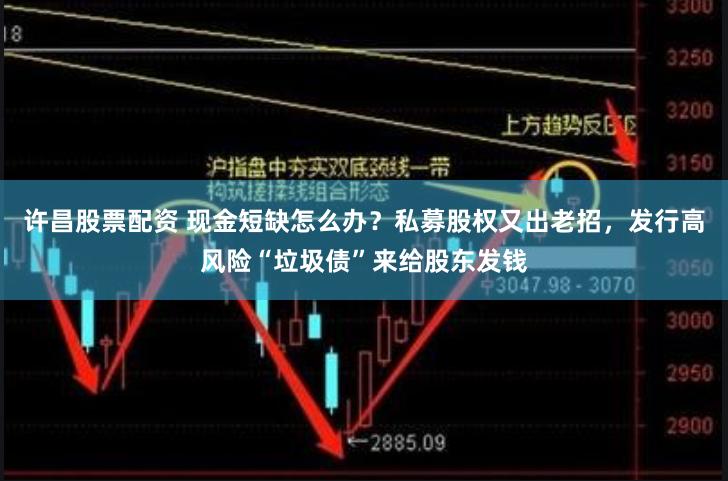 许昌股票配资 现金短缺怎么办？私募股权又出老招，发行高风险“垃圾债”来给股东发钱