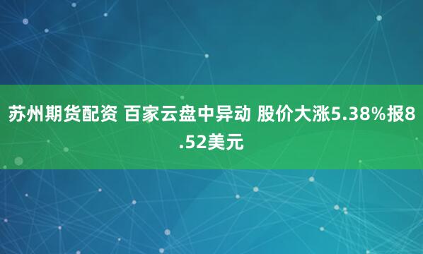 苏州期货配资 百家云盘中异动 股价大涨5.38%报8.52美元