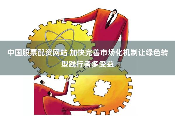 中国股票配资网站 加快完善市场化机制让绿色转型践行者多受益
