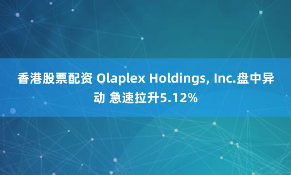 香港股票配资 Olaplex Holdings, Inc.盘中异动 急速拉升5.12%