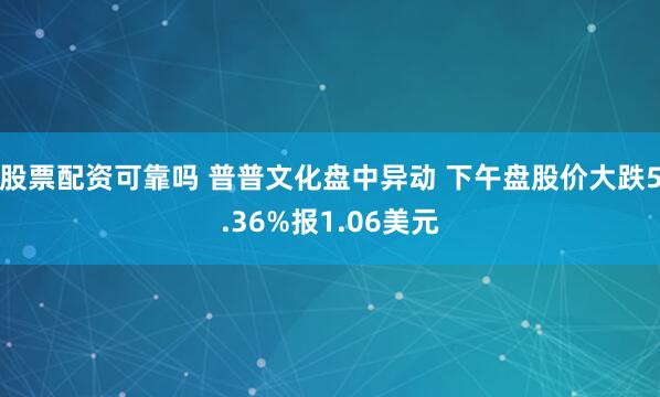 股票配资可靠吗 普普文化盘中异动 下午盘股价大跌5.36%报1.06美元