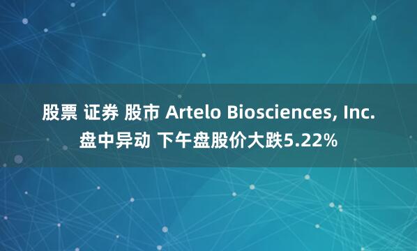 股票 证券 股市 Artelo Biosciences, Inc.盘中异动 下午盘股价大跌5.22%
