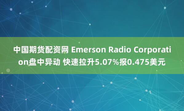 中国期货配资网 Emerson Radio Corporation盘中异动 快速拉升5.07%报0.475美元