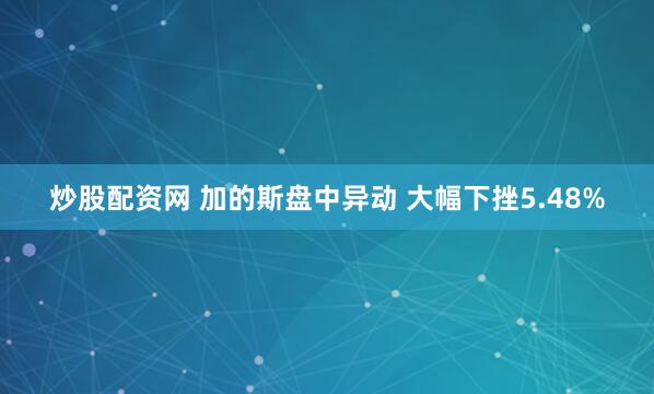 炒股配资网 加的斯盘中异动 大幅下挫5.48%