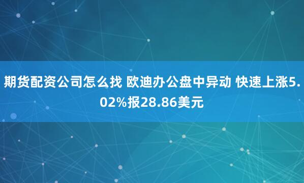 期货配资公司怎么找 欧迪办公盘中异动 快速上涨5.02%报28.86美元