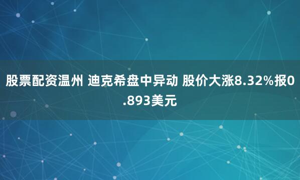 股票配资温州 迪克希盘中异动 股价大涨8.32%报0.893美元