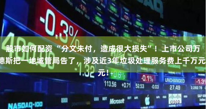股市如何配资 “分文未付，造成很大损失”！上市公司万德斯把一地城管局告了，涉及近3年垃圾处理服务费上千万元！