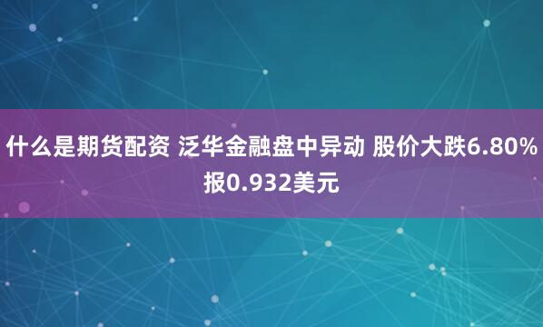 什么是期货配资 泛华金融盘中异动 股价大跌6.80%报0.932美元