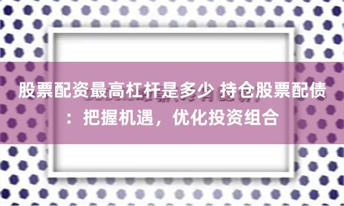 股票配资最高杠杆是多少 持仓股票配债：把握机遇，优化投资组合