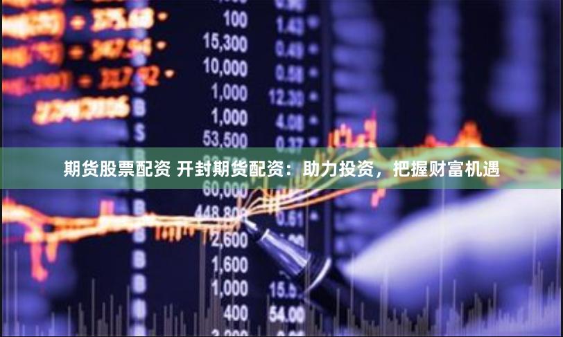 期货股票配资 开封期货配资：助力投资，把握财富机遇
