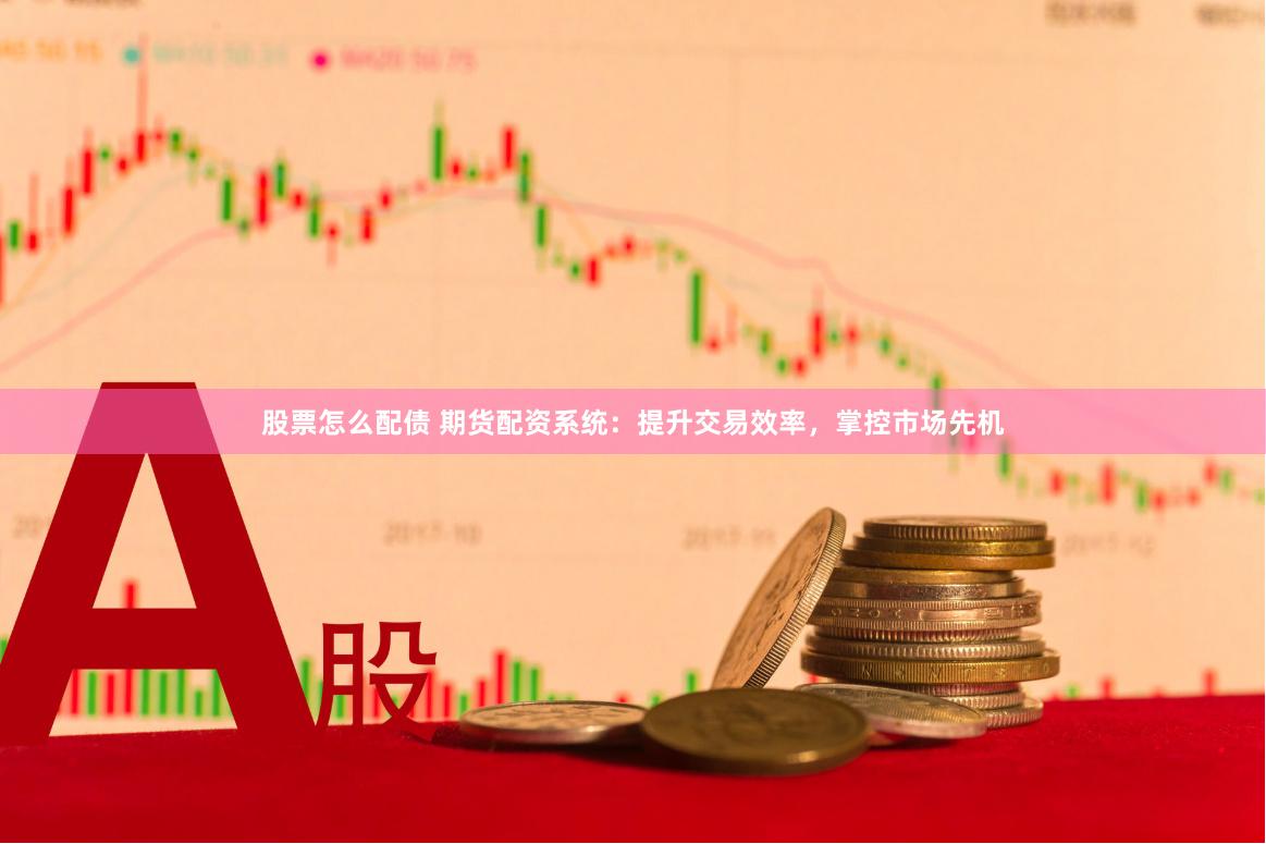 股票怎么配债 期货配资系统：提升交易效率，掌控市场先机