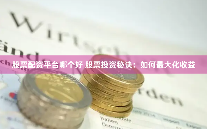 股票配资平台哪个好 股票投资秘诀：如何最大化收益