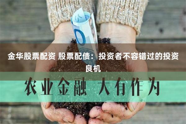 金华股票配资 股票配债：投资者不容错过的投资良机