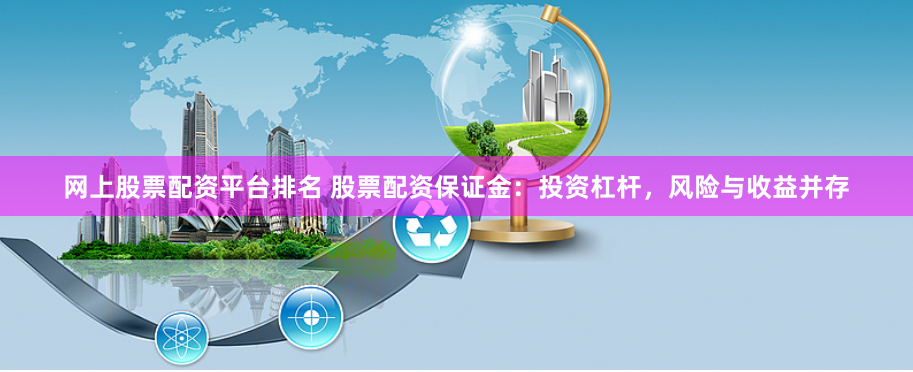 网上股票配资平台排名 股票配资保证金：投资杠杆，风险与收益并存
