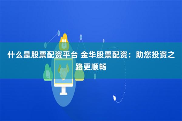 什么是股票配资平台 金华股票配资：助您投资之路更顺畅
