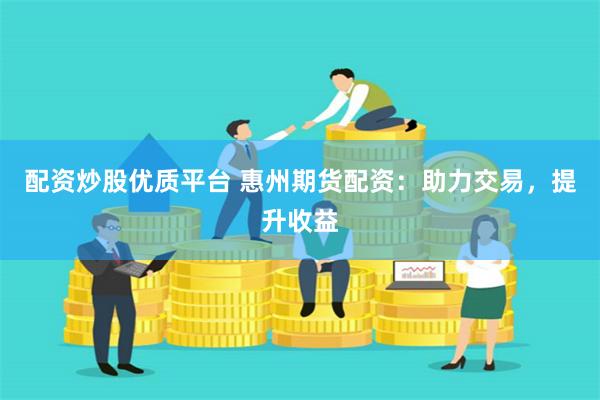 配资炒股优质平台 惠州期货配资：助力交易，提升收益