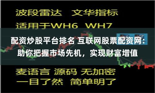 配资炒股平台排名 互联网股票配资网：助你把握市场先机，实现财富增值