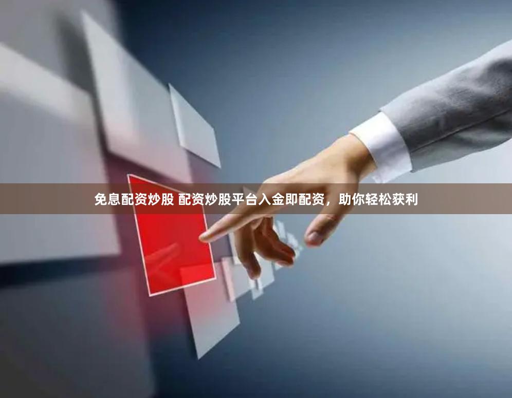 免息配资炒股 配资炒股平台入金即配资，助你轻松获利