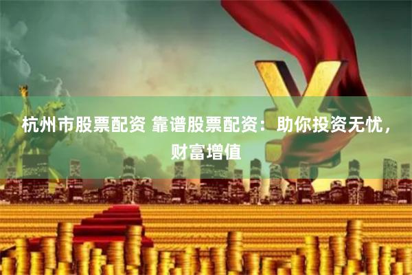 杭州市股票配资 靠谱股票配资：助你投资无忧，财富增值