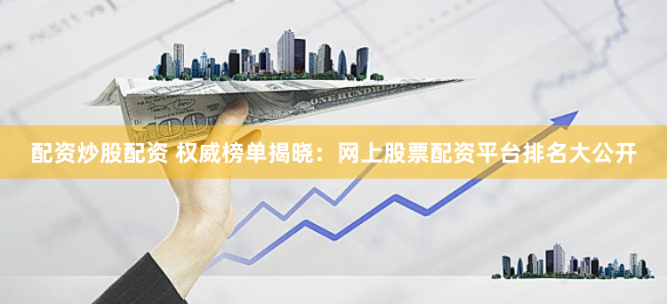 配资炒股配资 权威榜单揭晓：网上股票配资平台排名大公开