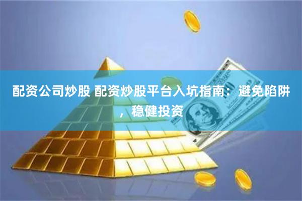 配资公司炒股 配资炒股平台入坑指南：避免陷阱，稳健投资