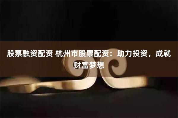 股票融资配资 杭州市股票配资：助力投资，成就财富梦想