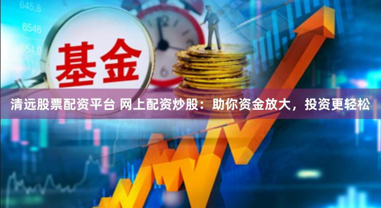 清远股票配资平台 网上配资炒股：助你资金放大，投资更轻松