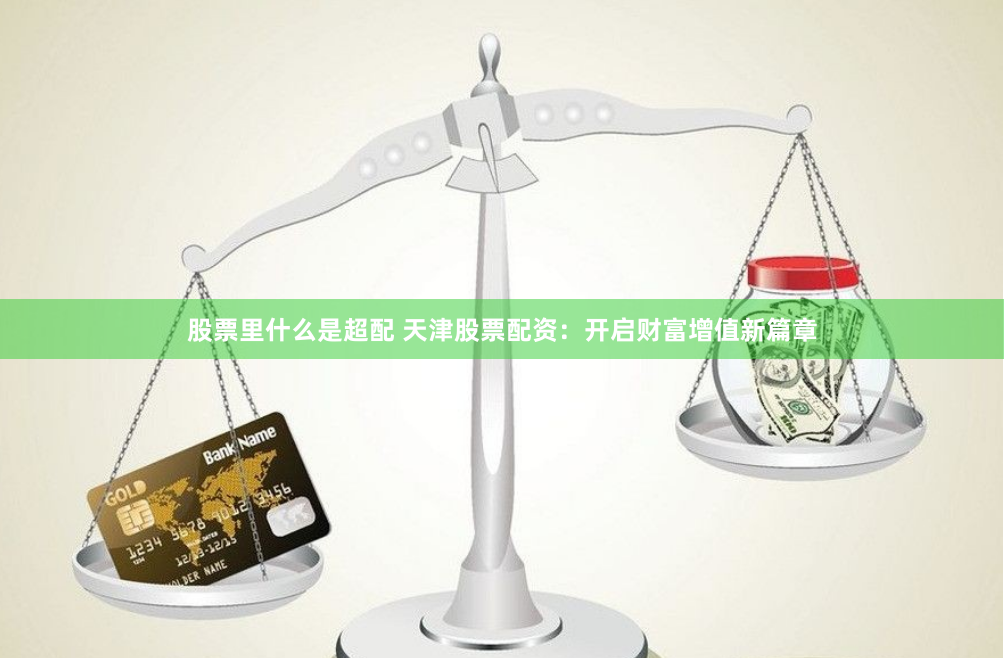 股票里什么是超配 天津股票配资：开启财富增值新篇章