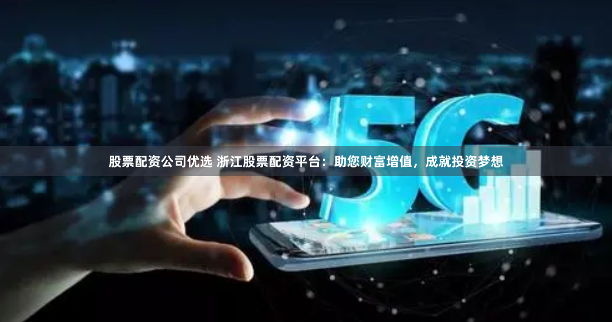 股票配资公司优选 浙江股票配资平台：助您财富增值，成就投资梦想