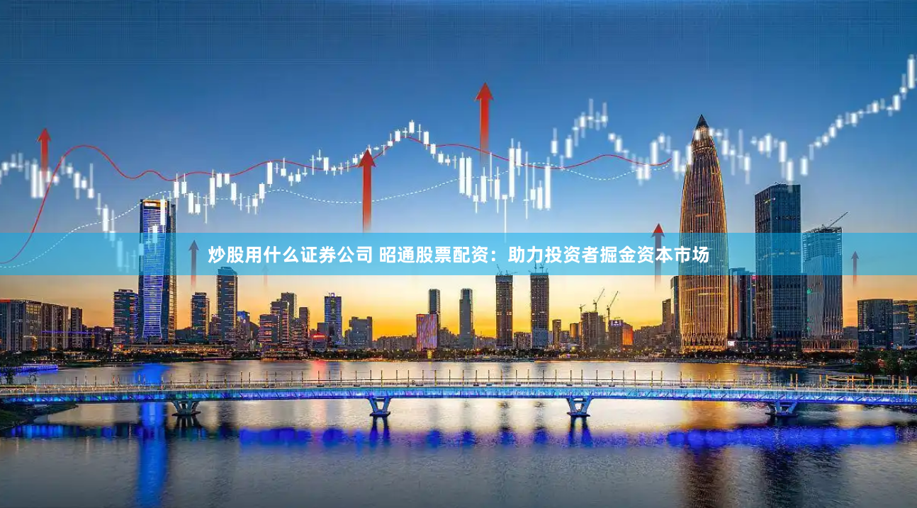 炒股用什么证券公司 昭通股票配资：助力投资者掘金资本市场