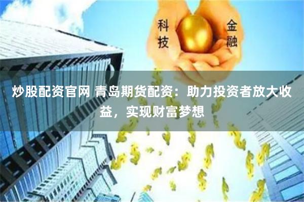 炒股配资官网 青岛期货配资：助力投资者放大收益，实现财富梦想