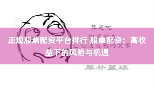 正规股票配资平台排行 股票配资：高收益下的风险与机遇