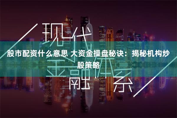 股市配资什么意思 大资金操盘秘诀：揭秘机构炒股策略