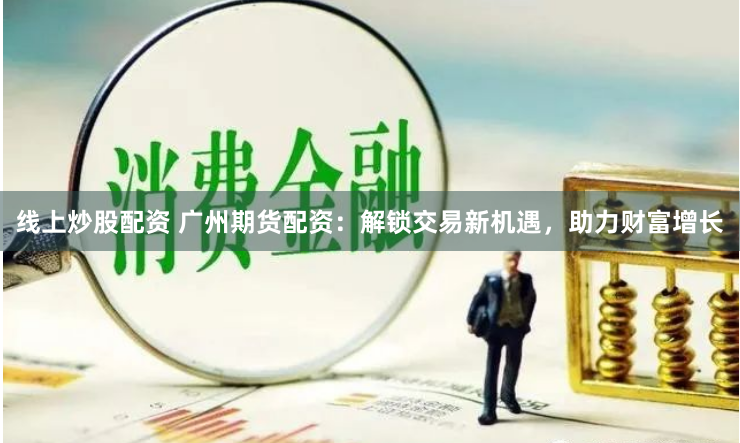 线上炒股配资 广州期货配资：解锁交易新机遇，助力财富增长