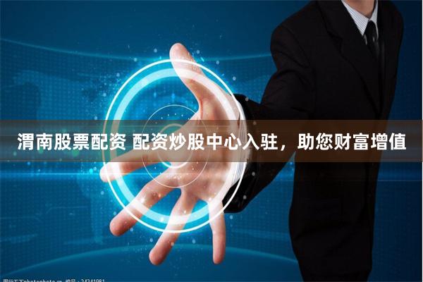 渭南股票配资 配资炒股中心入驻，助您财富增值