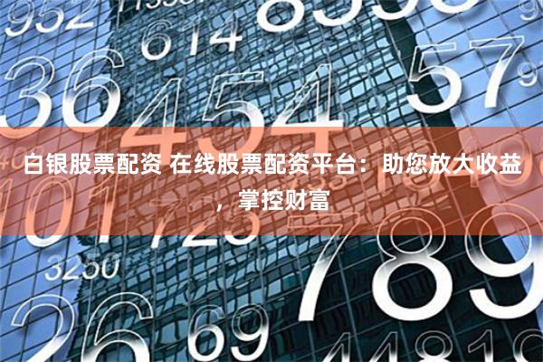 白银股票配资 在线股票配资平台：助您放大收益，掌控财富