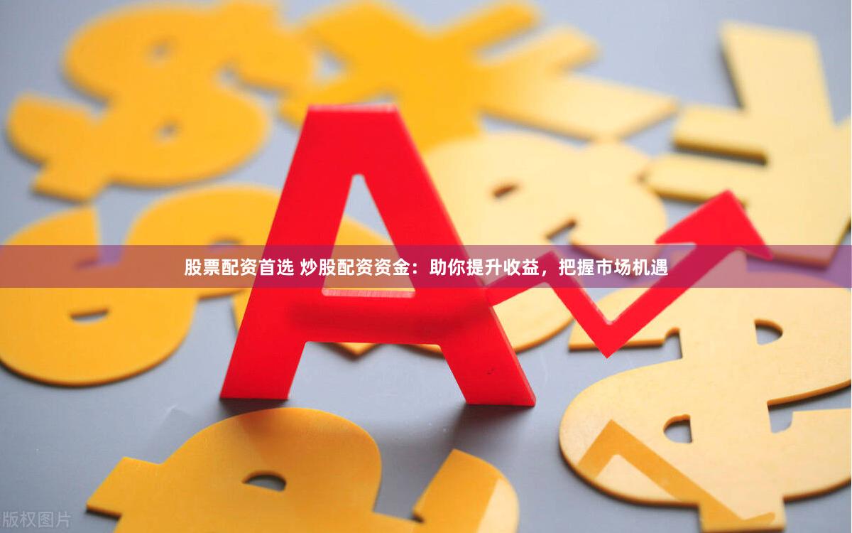股票配资首选 炒股配资资金：助你提升收益，把握市场机遇