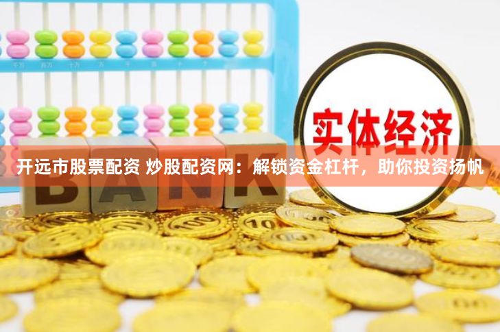 开远市股票配资 炒股配资网：解锁资金杠杆，助你投资扬帆