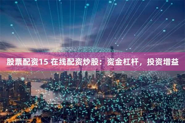 股票配资15 在线配资炒股：资金杠杆，投资增益
