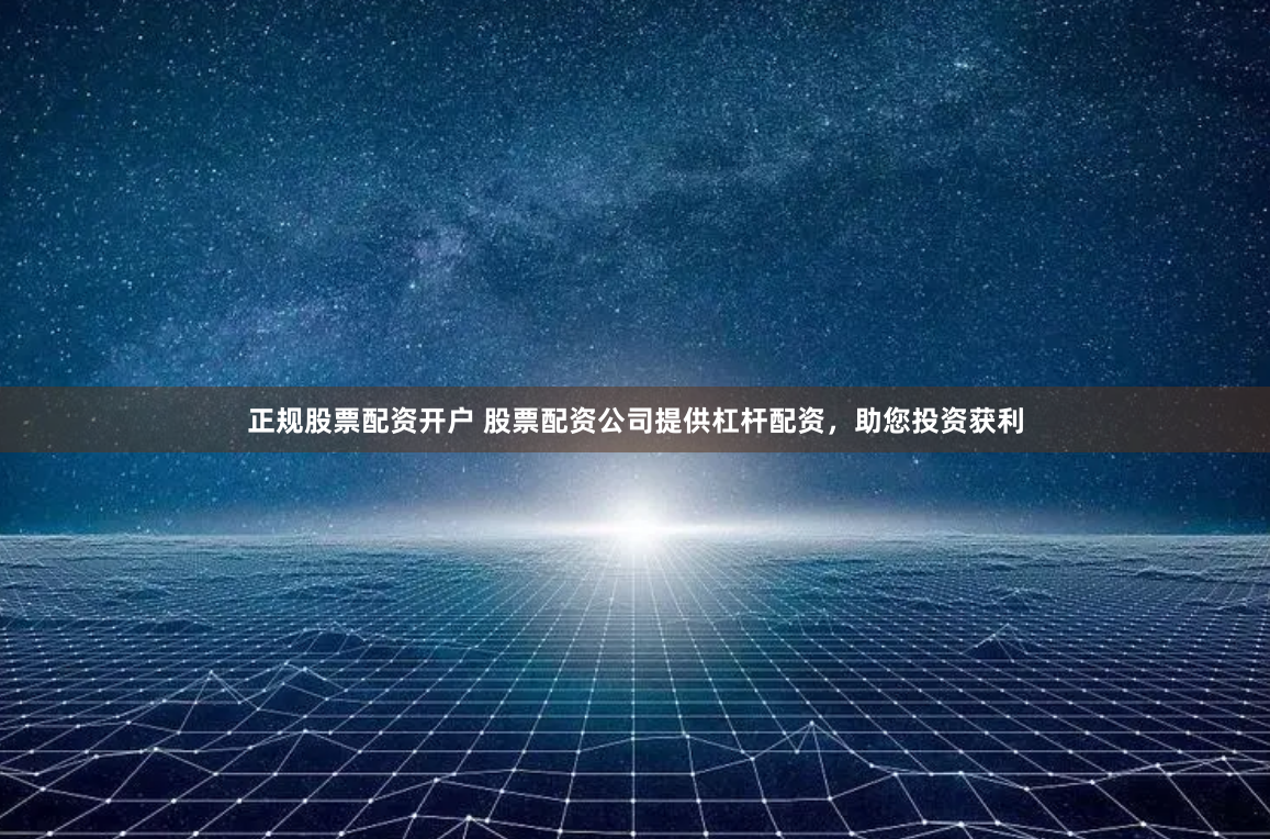 正规股票配资开户 股票配资公司提供杠杆配资，助您投资获利