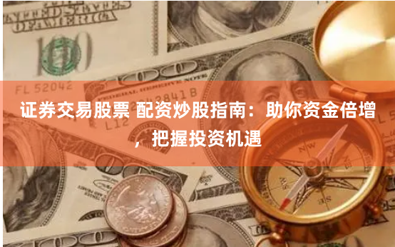 证券交易股票 配资炒股指南：助你资金倍增，把握投资机遇