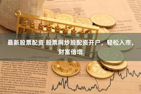 最新股票配资 股票网炒股配资开户，轻松入市，财富倍增