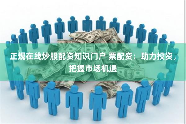 正规在线炒股配资知识门户 票配资:助力投资,把握市场机遇